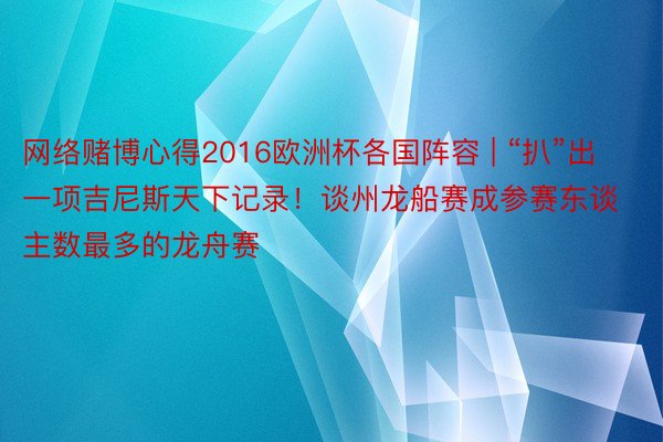 网络赌博心得2016欧洲杯各国阵容 | “扒”出一项吉尼斯天下记录!谈州龙船赛成参赛东谈主数最多的龙舟赛