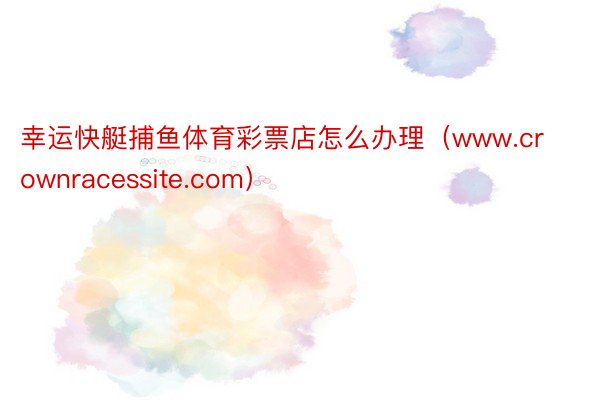 幸运快艇捕鱼体育彩票店怎么办理(www.crownracessite.com)