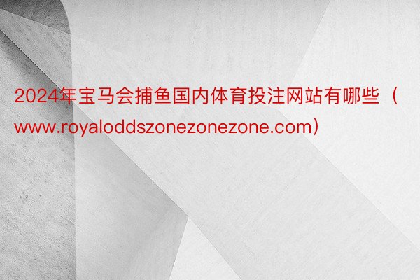2024年宝马会捕鱼国内体育投注网站有哪些(www.royaloddszonezonezone.com)