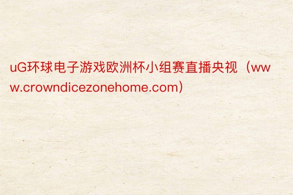 uG环球电子游戏欧洲杯小组赛直播央视(www.crowndicezonehome.com)