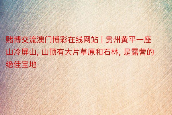赌博交流澳门博彩在线网站 | 贵州黄平一座山冷屏山, 山顶有大片草原和石林, 是露营的绝佳宝地