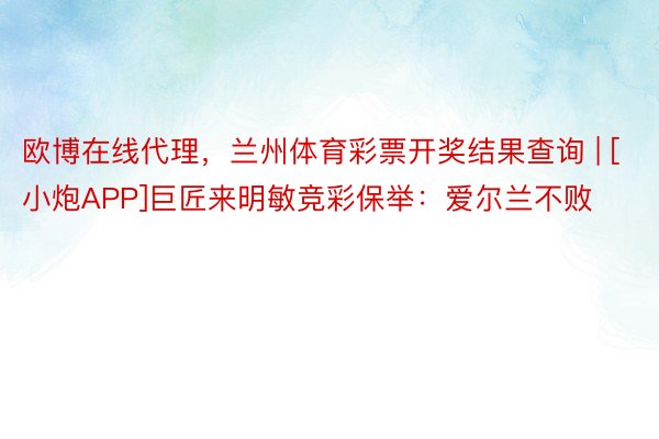 欧博在线代理，兰州体育彩票开奖结果查询 | [小炮APP]巨匠来明敏竞彩保举：爱尔兰不败