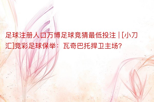 足球注册人口万博足球竞猜最低投注 | [小刀汇]竞彩足球保举：瓦奇巴托捍卫主场？