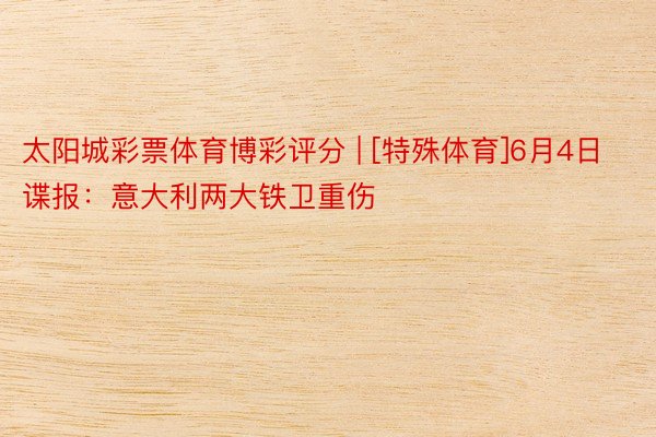 太阳城彩票体育博彩评分 | [特殊体育]6月4日谍报：意大利两大铁卫重伤