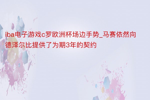 iba电子游戏c罗欧洲杯场边手势_马赛依然向德泽尔比提供了为期3年的契约