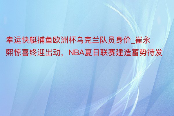 幸运快艇捕鱼欧洲杯乌克兰队员身价_崔永熙惊喜终迎出动，NBA夏日联赛建造蓄势待发