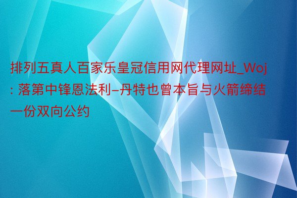 排列五真人百家乐皇冠信用网代理网址_Woj: 落第中锋恩法利-丹特也曾本旨与火箭缔结一份双向公约