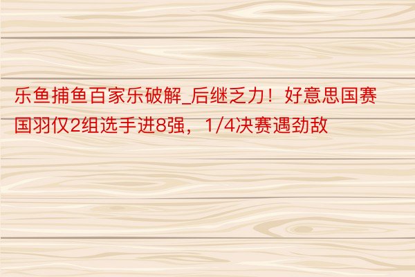 乐鱼捕鱼百家乐破解_后继乏力!好意思国赛国羽仅2组选手进8强,1/4决赛遇劲敌