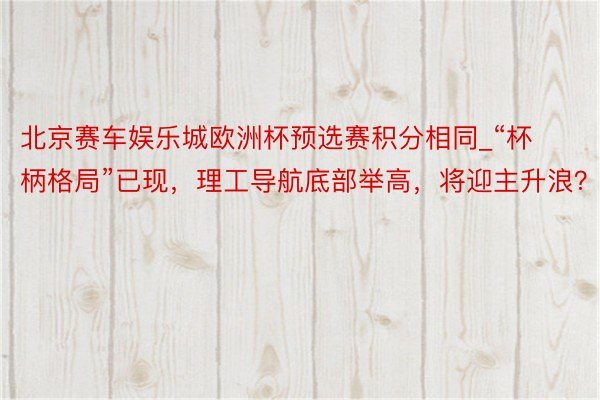 北京赛车娱乐城欧洲杯预选赛积分相同_“杯柄格局”已现,理工导航底部举高,将迎主升浪?