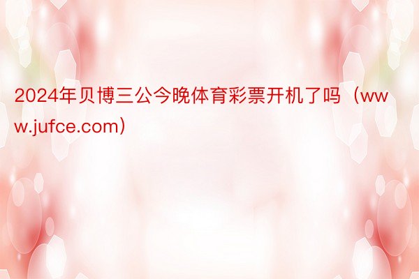 2024年贝博三公今晚体育彩票开机了吗(www.jufce.com)