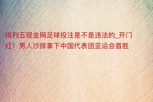 排列五现金网足球投注是不是违法的_开门红！男人沙排拿下中国代表团亚运会首胜
