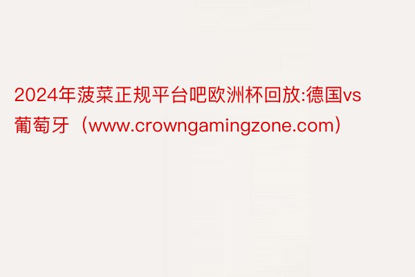 2024年菠菜正规平台吧欧洲杯回放:德国vs葡萄牙(www.crowngamingzone.com)