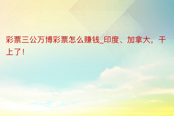 彩票三公万博彩票怎么赚钱_印度、加拿大,干上了!