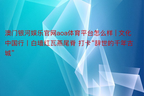 澳门银河娱乐官网aoa体育平台怎么样 | 文化中国行丨白墙红瓦燕尾脊 打卡“辞世的千年古城”