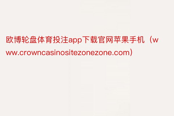 欧博轮盘体育投注app下载官网苹果手机(www.crowncasinositezonezone.com)