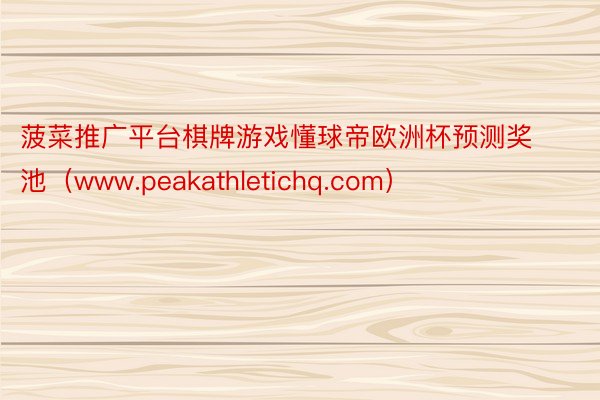 菠菜推广平台棋牌游戏懂球帝欧洲杯预测奖池(www.peakathletichq.com)