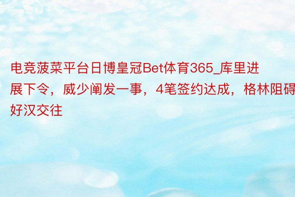 电竞菠菜平台日博皇冠Bet体育365_库里进展下令,威少阐发一事,4笔签约达成,格林阻碍好汉交往