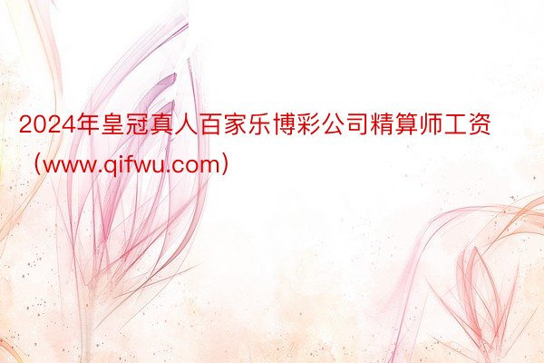2024年皇冠真人百家乐博彩公司精算师工资(www.qifwu.com)