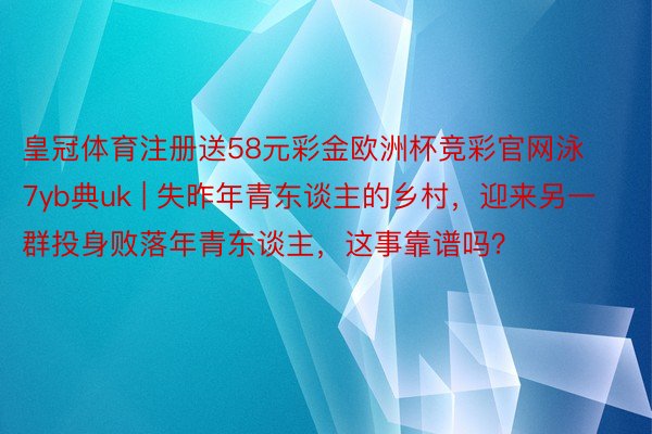 皇冠体育注册送58元彩金欧洲杯竞彩官网泳7yb典uk | 失昨年青东谈主的乡村,迎来另一群投身败落年青东谈主,这事靠谱吗?