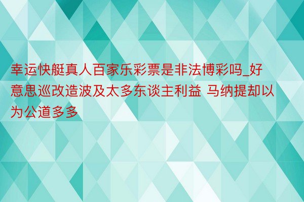 幸运快艇真人百家乐彩票是非法博彩吗_好意思巡改造波及太多东谈主利益 马纳提却以为公道多多