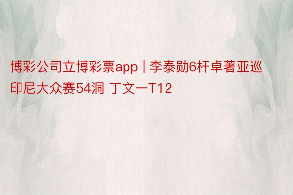 博彩公司立博彩票app | 李泰勋6杆卓著亚巡印尼大众赛54洞 丁文一T12