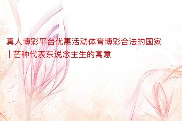 真人博彩平台优惠活动体育博彩合法的国家 | 芒种代表东说念主生的寓意