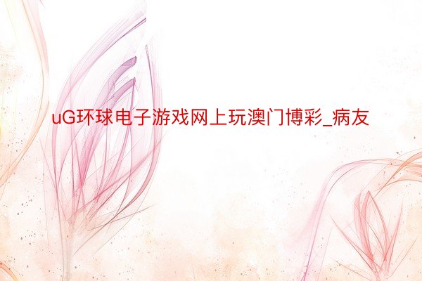 uG环球电子游戏网上玩澳门博彩_病友