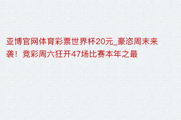 亚博官网体育彩票世界杯20元_豪恣周末来袭!竞彩周六狂开47场比赛本年之最