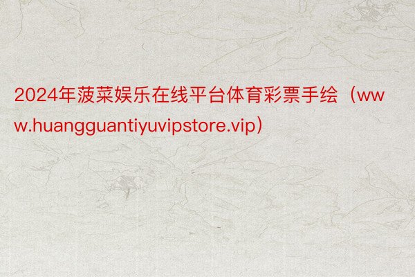2024年菠菜娱乐在线平台体育彩票手绘(www.huangguantiyuvipstore.vip)