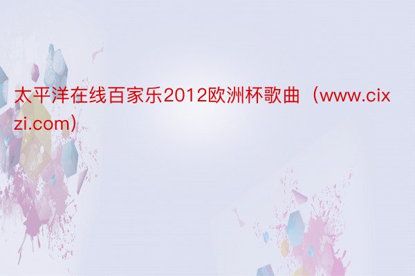 太平洋在线百家乐2012欧洲杯歌曲(www.cixzi.com)