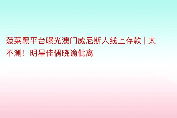 菠菜黑平台曝光澳门威尼斯人线上存款 | 太不测!明星佳偶晓谕仳离