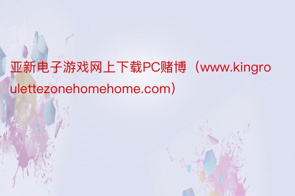 亚新电子游戏网上下载PC赌博(www.kingroulettezonehomehome.com)