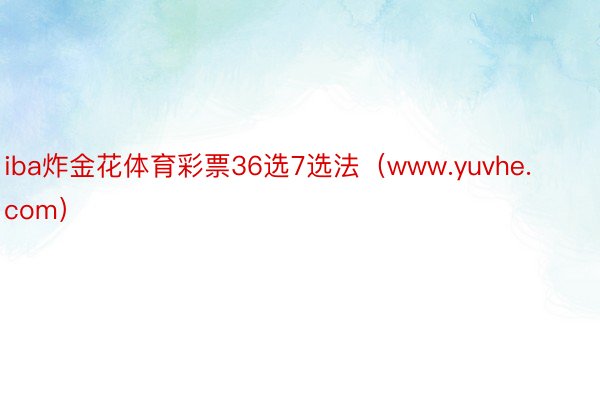 iba炸金花体育彩票36选7选法(www.yuvhe.com)