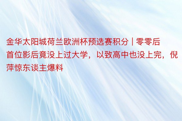 金华太阳城荷兰欧洲杯预选赛积分 | 零零后首位影后竟没上过大学,以致高中也没上完,倪萍惊东谈主爆料