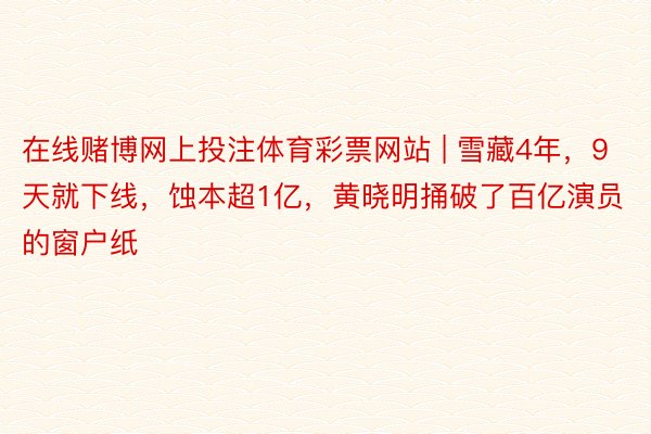 在线赌博网上投注体育彩票网站 | 雪藏4年,9天就下线,蚀本超1亿,黄晓明捅破了百亿演员的窗户纸