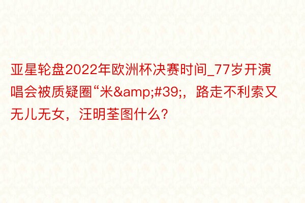 亚星轮盘2022年欧洲杯决赛时间_77岁开演唱会被质疑圈“米',路走不利索又无儿无女,汪明荃图什么?
