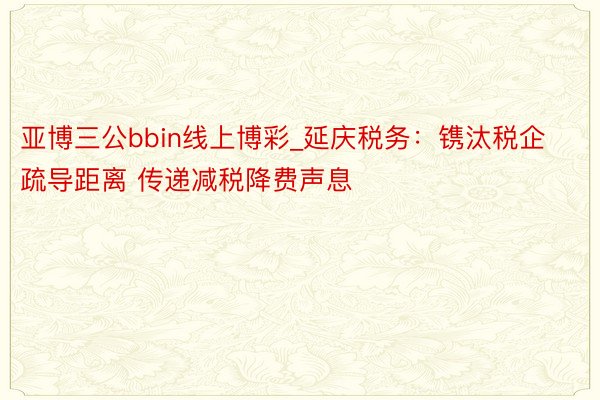 亚博三公bbin线上博彩_延庆税务:镌汰税企疏导距离 传递减税降费声息