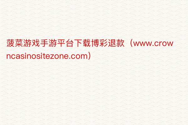 菠菜游戏手游平台下载博彩退款(www.crowncasinositezone.com)