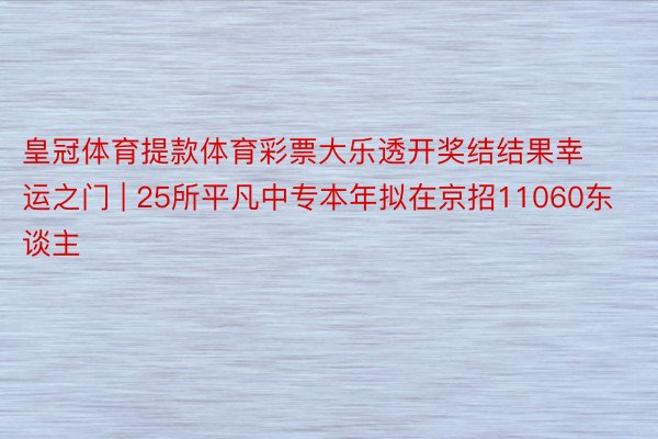 皇冠体育提款体育彩票大乐透开奖结结果幸运之门 | 25所平凡中专本年拟在京招11060东谈主