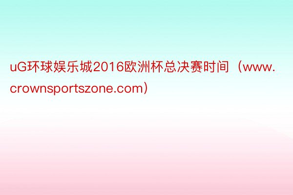 uG环球娱乐城2016欧洲杯总决赛时间(www.crownsportszone.com)