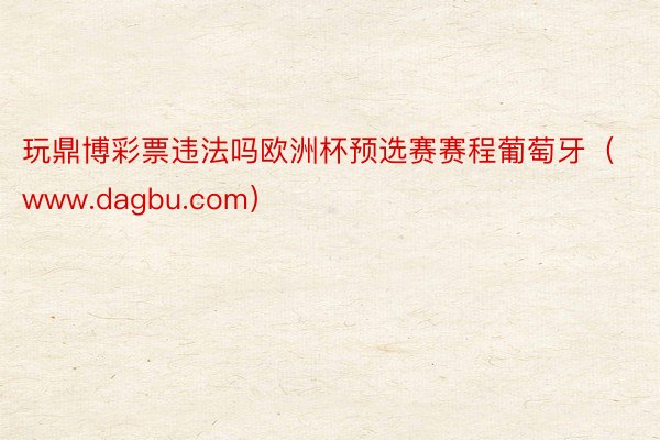 玩鼎博彩票违法吗欧洲杯预选赛赛程葡萄牙(www.dagbu.com)