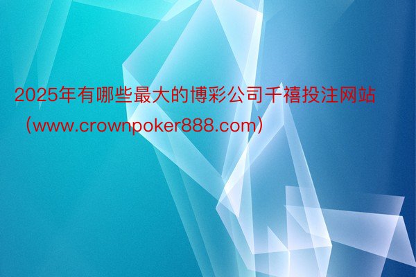 2025年有哪些最大的博彩公司千禧投注网站（www.crownpoker888.com）