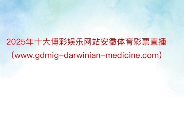 2025年十大博彩娱乐网站安徽体育彩票直播（www.gdmig-darwinian-medicine.com）